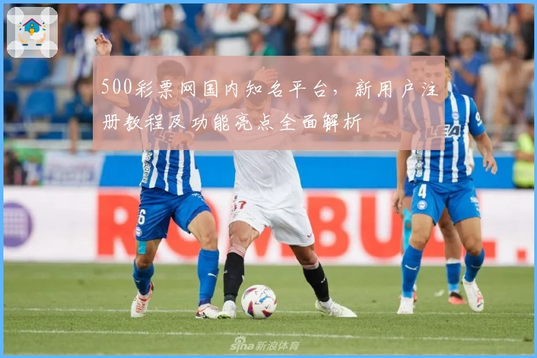 500彩票网国内知名平台，新用户注册教程及功能亮点全面解析