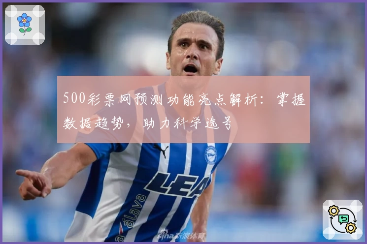 500彩票网预测功能亮点解析：掌握数据趋势，助力科学选号