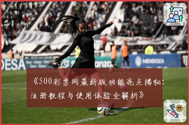 《500彩票网最新版功能亮点揭秘：注册教程与使用体验全解析》