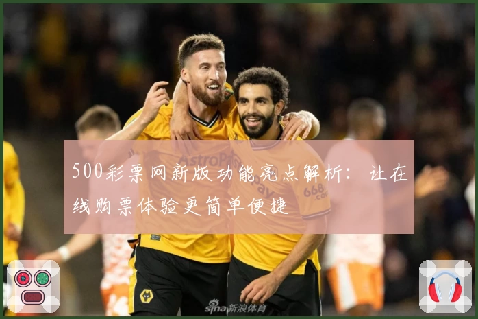 500彩票网新版功能亮点解析：让在线购票体验更简单便捷