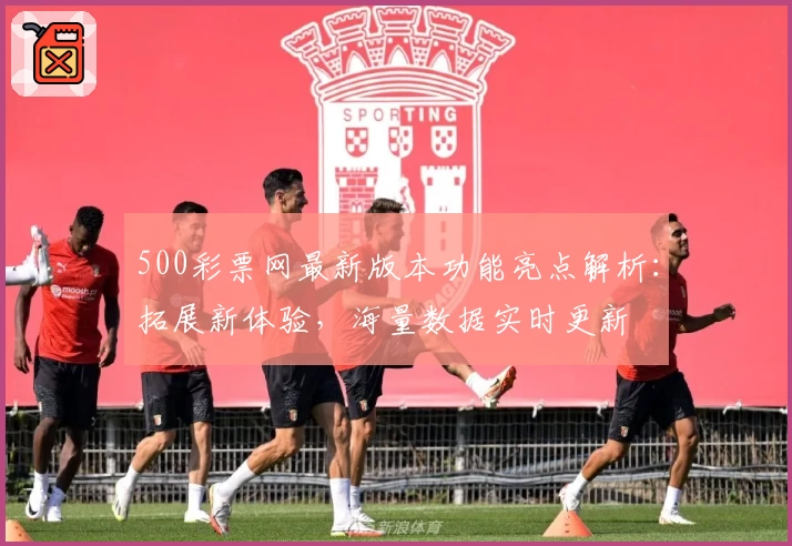 500彩票网最新版本功能亮点解析:拓展新体验,海量数据实时更新