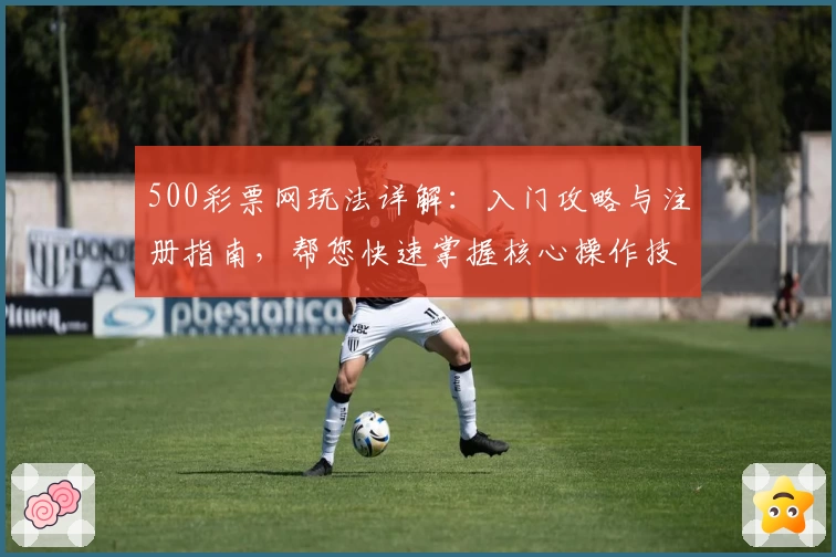500彩票网玩法详解：入门攻略与注册指南，帮您快速掌握核心操作技巧