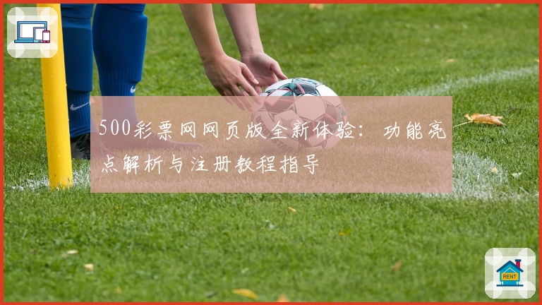 500彩票网网页版全新体验：功能亮点解析与注册教程指导