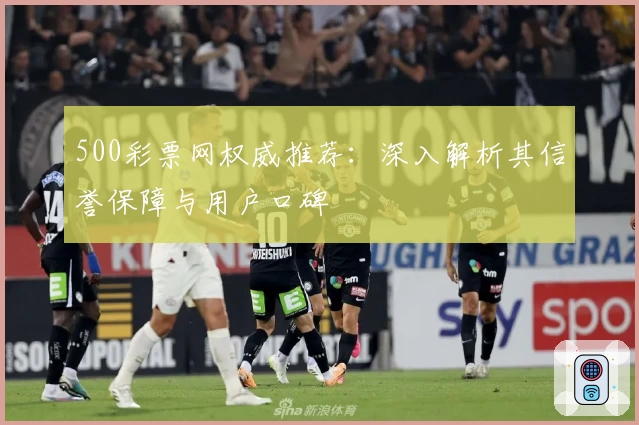 500彩票网权威推荐：深入解析其信誉保障与用户口碑