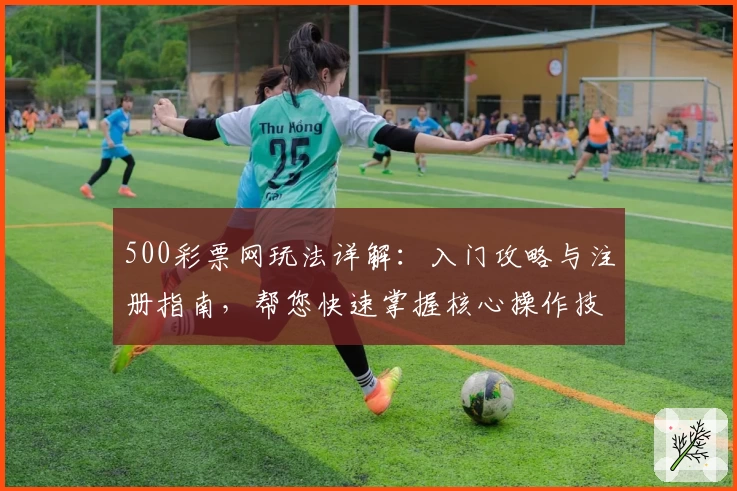 500彩票网玩法详解：入门攻略与注册指南，帮您快速掌握核心操作技巧