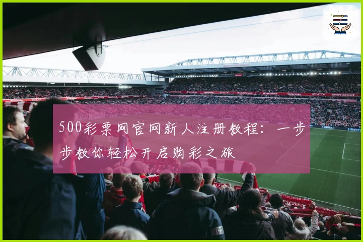 500彩票网官网新人注册教程：一步步教你轻松开启购彩之旅