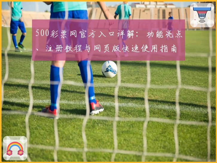 500彩票网官方入口详解：功能亮点、注册教程与网页版快速使用指南