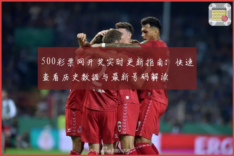 500彩票网开奖实时更新指南：快速查看历史数据与最新号码解读