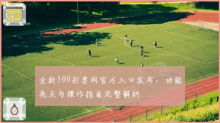 全新500彩票网官方入口发布，功能亮点与操作指南完整解析