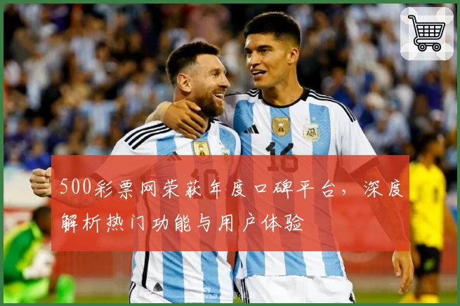 500彩票网荣获年度口碑平台，深度解析热门功能与用户体验