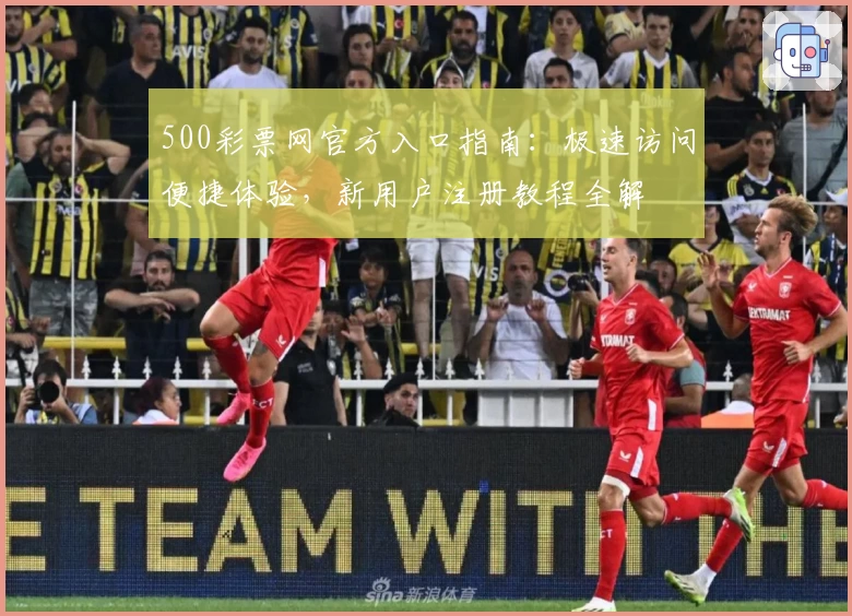 500彩票网官方入口指南：极速访问便捷体验，新用户注册教程全解