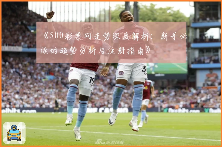 《500彩票网走势深度解析：新手必读的趋势分析与注册指南》