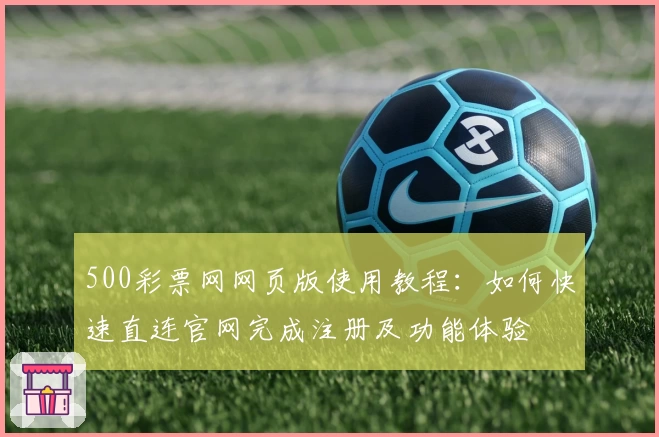 500彩票网网页版使用教程：如何快速直连官网完成注册及功能体验