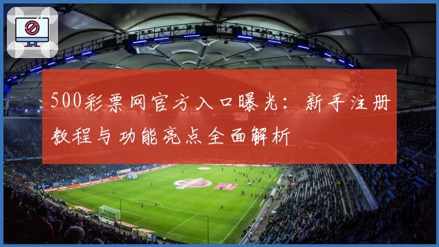 500彩票网官方入口曝光：新手注册教程与功能亮点全面解析