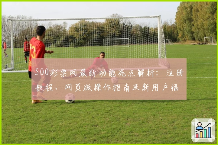 500彩票网最新功能亮点解析：注册教程、网页版操作指南及新用户福利详解