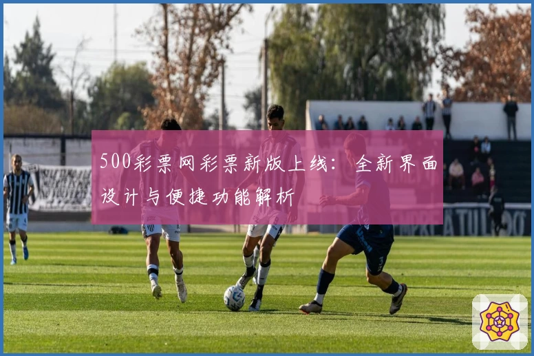 500彩票网彩票新版上线：全新界面设计与便捷功能解析