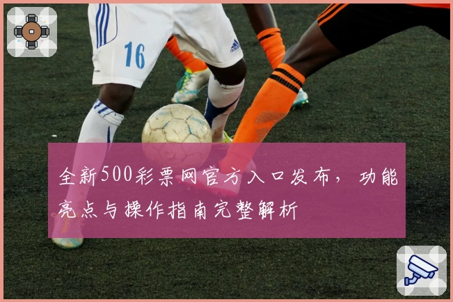 全新500彩票网官方入口发布,功能亮点与操作指南完整解析