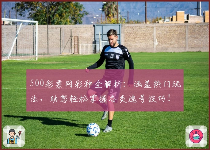 500彩票网彩种全解析：涵盖热门玩法，助您轻松掌握各类选号技巧！