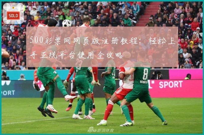 500彩票网网页版注册教程：轻松上手正规平台使用全攻略