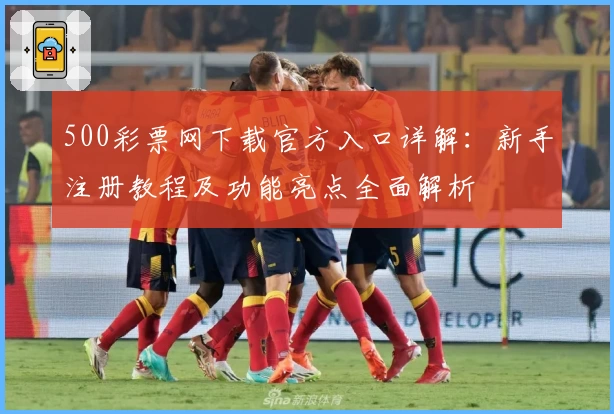 500彩票网下载官方入口详解：新手注册教程及功能亮点全面解析