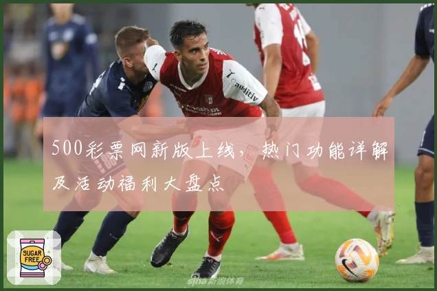 500彩票网新版上线，热门功能详解及活动福利大盘点