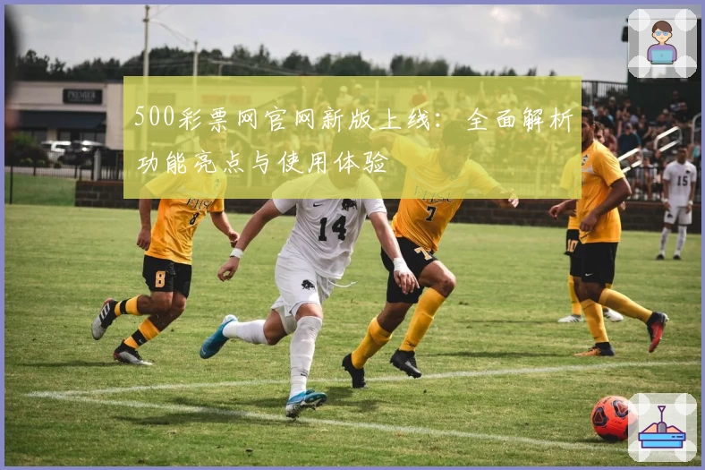 500彩票网官网新版上线：全面解析功能亮点与使用体验