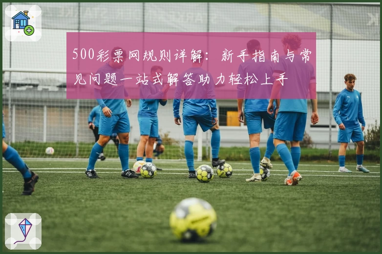 500彩票网规则详解：新手指南与常见问题一站式解答助力轻松上手