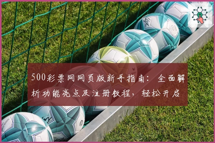 500彩票网网页版新手指南：全面解析功能亮点及注册教程，轻松开启便捷体验