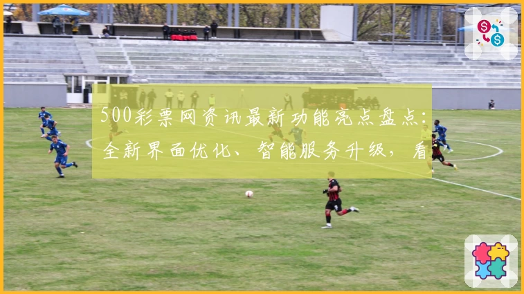 500彩票网资讯最新功能亮点盘点：全新界面优化、智能服务升级，看点十足！
