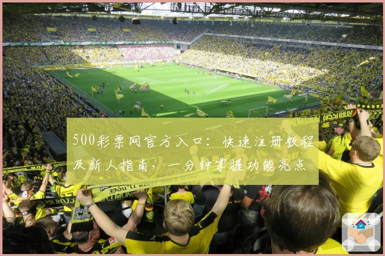 500彩票网官方入口：快速注册教程及新人指南，一分钟掌握功能亮点