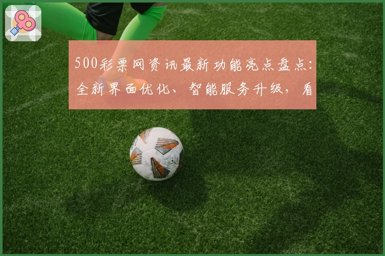 500彩票网资讯最新功能亮点盘点:全新界面优化、智能服务升级,看点十足!