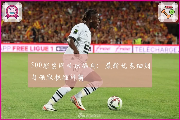 500彩票网活动福利：最新优惠细则与领取教程详解
