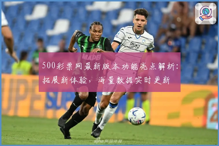 500彩票网最新版本功能亮点解析：拓展新体验，海量数据实时更新