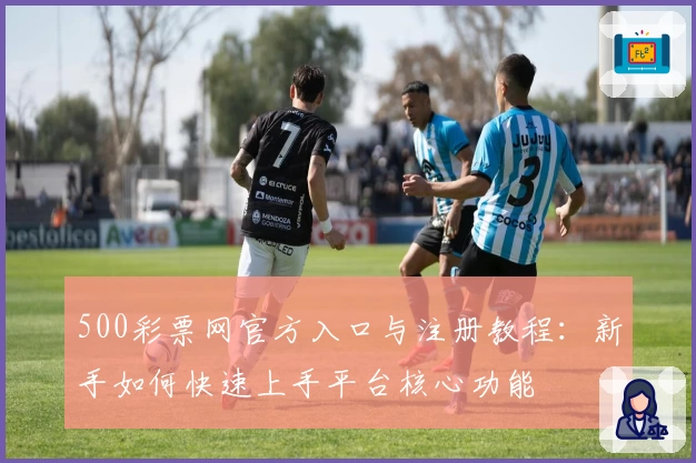 500彩票网官方入口与注册教程:新手如何快速上手平台核心功能