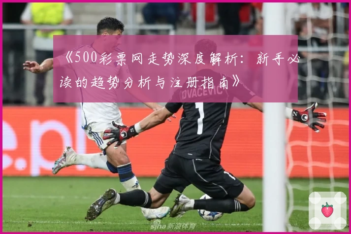《500彩票网走势深度解析：新手必读的趋势分析与注册指南》