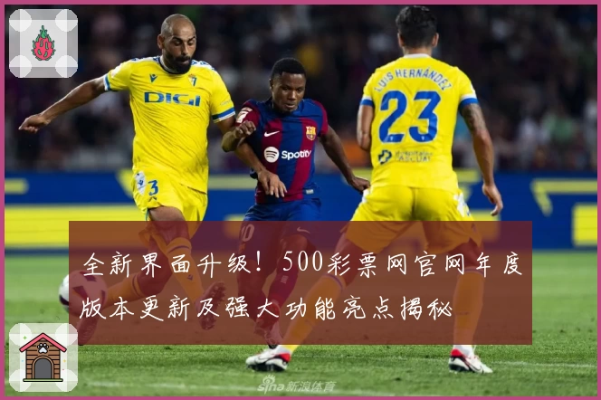 全新界面升级！500彩票网官网年度版本更新及强大功能亮点揭秘