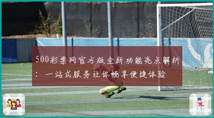 500彩票网官方版全新功能亮点解析：一站式服务让你畅享便捷体验