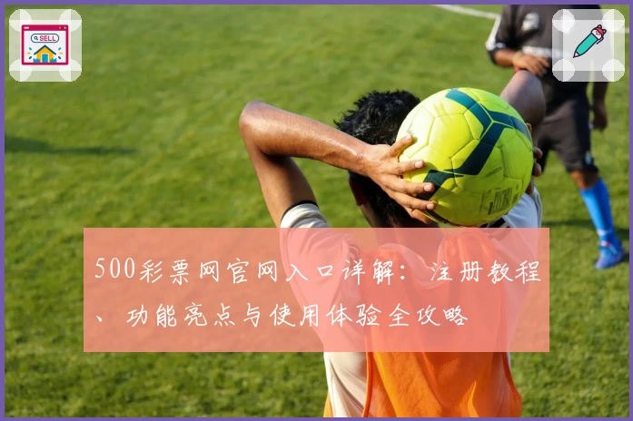 500彩票网官网入口详解:注册教程、功能亮点与使用体验全攻略