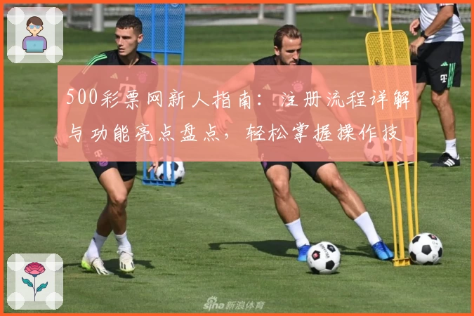 500彩票网新人指南：注册流程详解与功能亮点盘点，轻松掌握操作技巧
