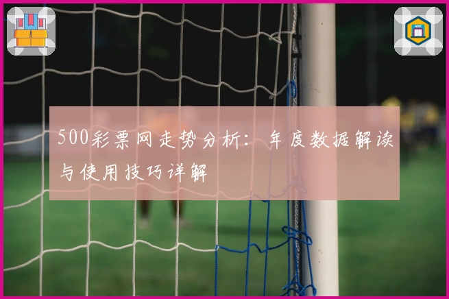 500彩票网走势分析：年度数据解读与使用技巧详解