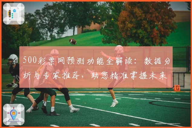 500彩票网预测功能全解读：数据分析与专家推荐，助您精准掌握未来趋势