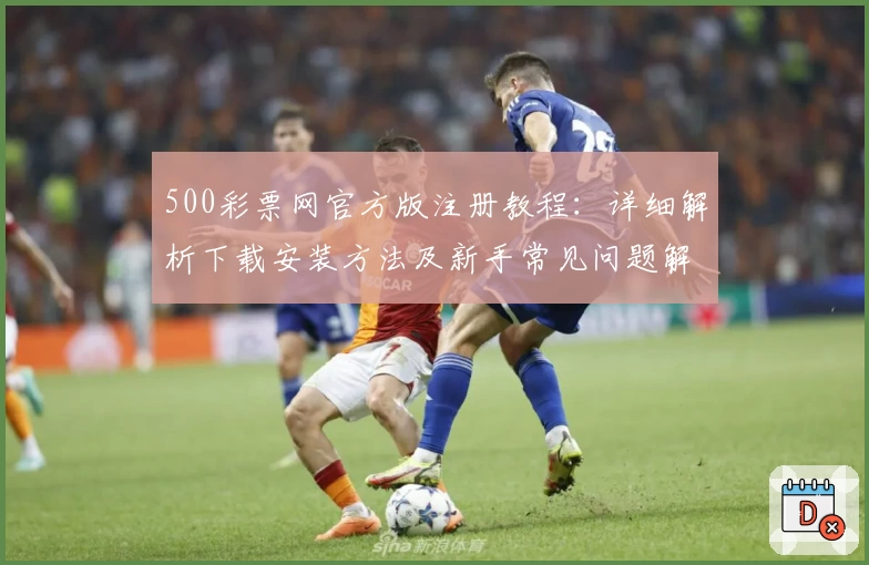 500彩票网官方版注册教程：详细解析下载安装方法及新手常见问题解答