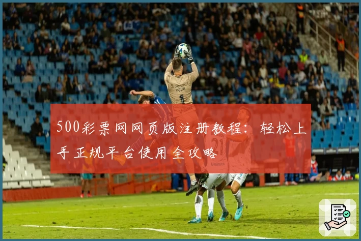 500彩票网网页版注册教程:轻松上手正规平台使用全攻略