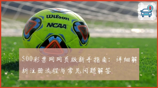 500彩票网网页版新手指南：详细解析注册流程与常见问题解答