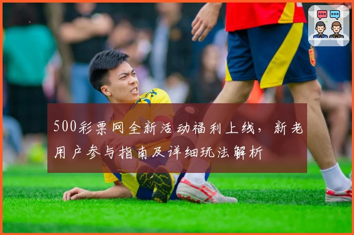 500彩票网全新活动福利上线，新老用户参与指南及详细玩法解析