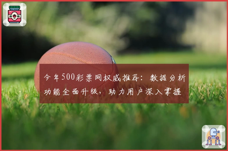今年500彩票网权威推荐：数据分析功能全面升级，助力用户深入掌握市场动态