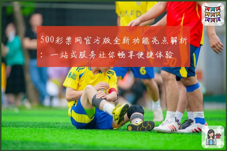 500彩票网官方版全新功能亮点解析：一站式服务让你畅享便捷体验