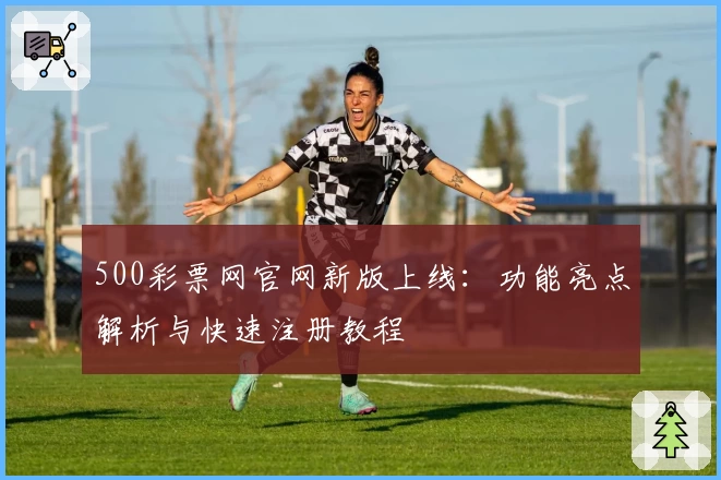 500彩票网官网新版上线：功能亮点解析与快速注册教程