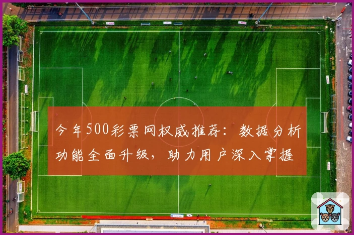 今年500彩票网权威推荐：数据分析功能全面升级，助力用户深入掌握市场动态