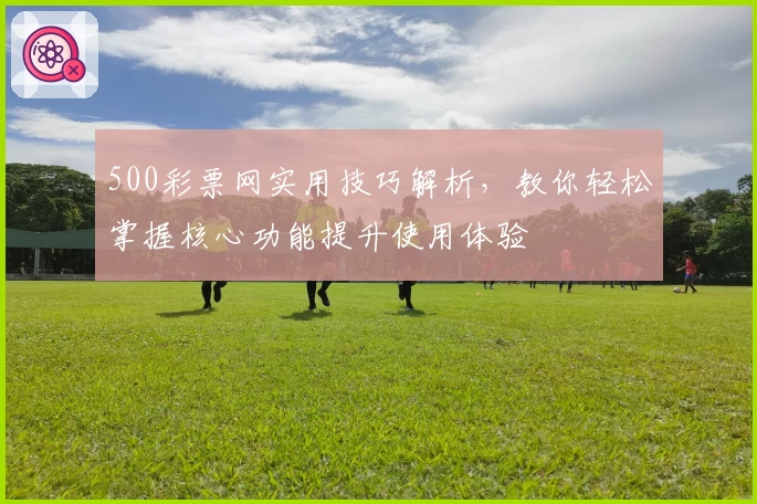 500彩票网实用技巧解析，教你轻松掌握核心功能提升使用体验